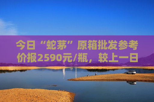 今日“蛇茅”原箱批发参考价报2590元/瓶，较上一日下跌10元