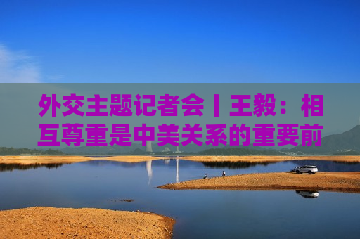 外交主题记者会丨王毅：相互尊重是中美关系的重要前提