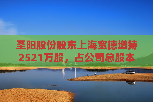 圣阳股份股东上海宽德增持2521万股，占公司总股本的5.5543%