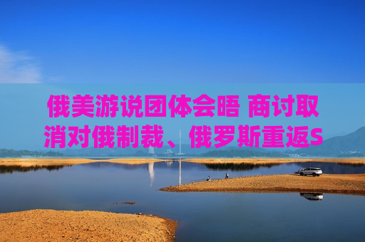 俄美游说团体会晤 商讨取消对俄制裁、俄罗斯重返SWIFT系统等