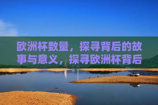 欧洲杯数量，探寻背后的故事与意义，探寻欧洲杯背后的数量故事与深远意义，探寻欧洲杯背后的数量传奇与深层意义