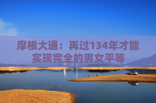 摩根大通：再过134年才能实现完全的男女平等