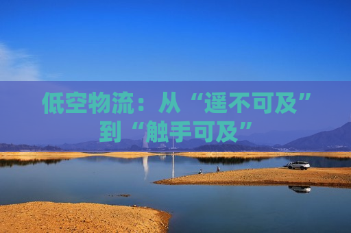 低空物流：从“遥不可及”到“触手可及”
