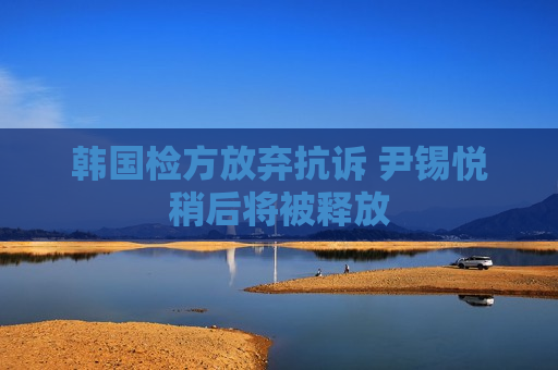 韩国检方放弃抗诉 尹锡悦稍后将被释放