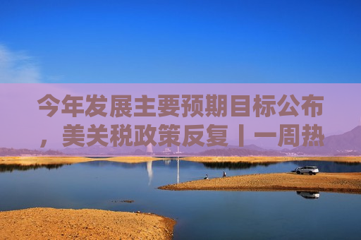 今年发展主要预期目标公布，美关税政策反复丨一周热点回顾