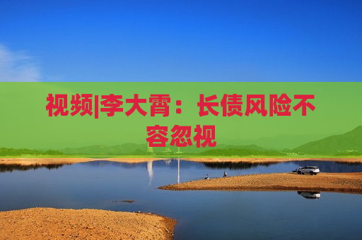 视频|李大霄：长债风险不容忽视