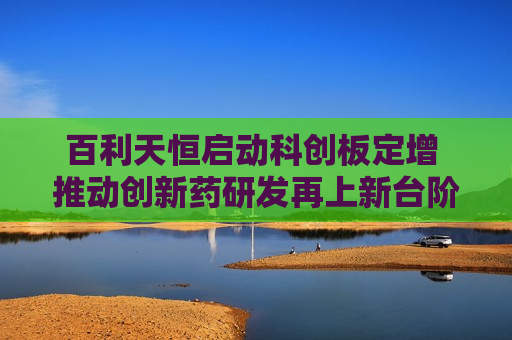 百利天恒启动科创板定增 推动创新药研发再上新台阶