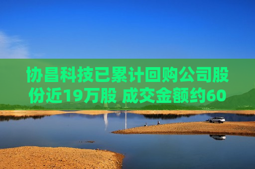 协昌科技已累计回购公司股份近19万股 成交金额约600万元