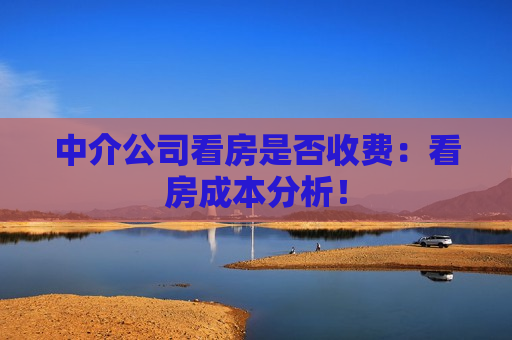 中介公司看房是否收费：看房成本分析！  第1张