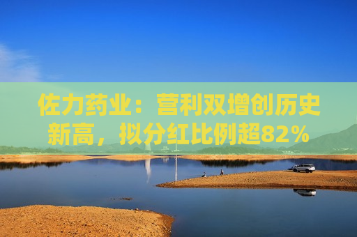 佐力药业：营利双增创历史新高，拟分红比例超82%
