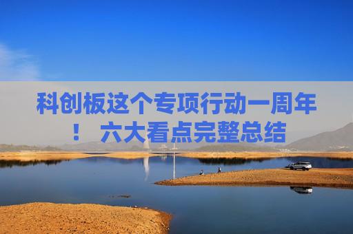 科创板这个专项行动一周年！ 六大看点完整总结