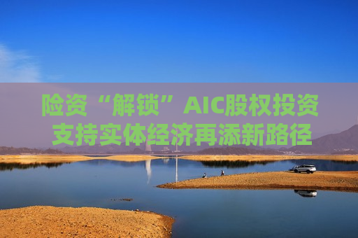 险资“解锁”AIC股权投资 支持实体经济再添新路径