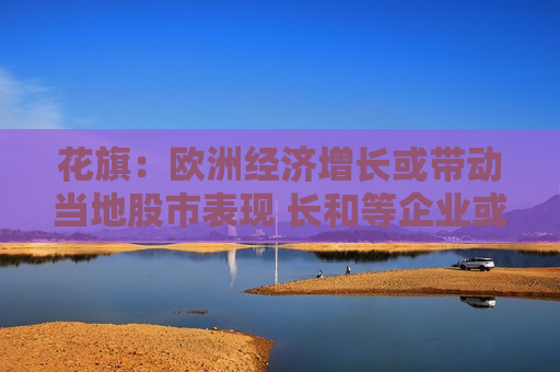 花旗：欧洲经济增长或带动当地股市表现 长和等企业或受惠