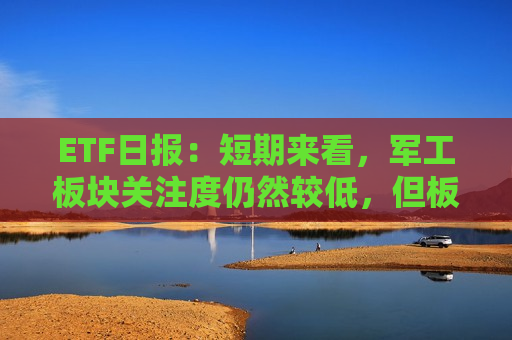 ETF日报：短期来看，军工板块关注度仍然较低，但板块反转变化正逐步出现，可关注军工ETF
