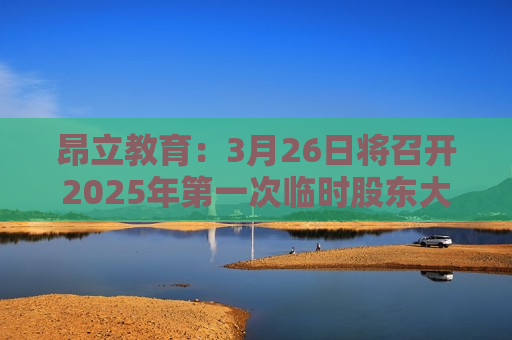 昂立教育：3月26日将召开2025年之一次临时股东大会
