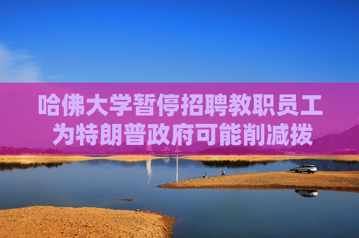 哈佛大学暂停 *** 教职员工 为特朗普 *** 可能削减拨款未雨绸缪