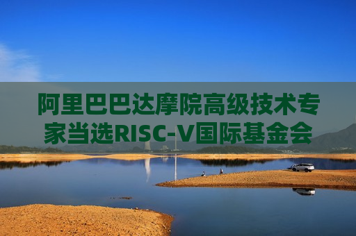 阿里巴巴达摩院高级技术专家当选RISC-V国际基金会AME TG主席