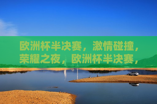 欧洲杯半决赛， *** 碰撞，荣耀之夜，欧洲杯半决赛，荣耀之夜， *** 碰撞，欧洲杯半决赛，荣耀之夜， *** 碰撞
