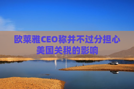 欧莱雅CEO称并不过分担心美国关税的影响