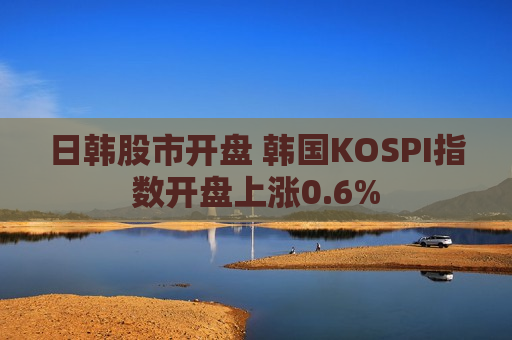 日韩股市开盘 韩国KOSPI指数开盘上涨0.6%