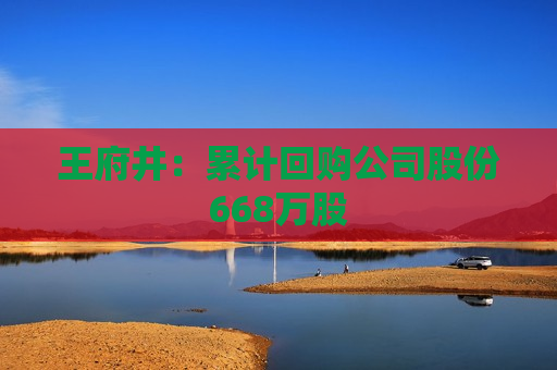 王府井：累计回购公司股份668万股