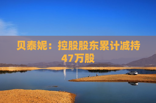 贝泰妮：控股股东累计减持47万股