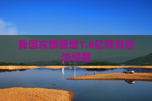 我国东部新增1.8亿吨页岩油储量
