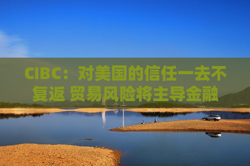 CIBC：对美国的信任一去不复返 贸易风险将主导金融市场
