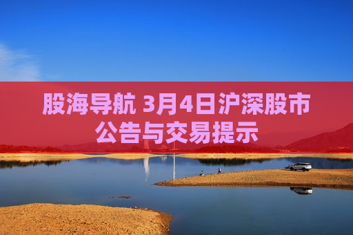 股海导航 3月4日沪深股市公告与交易提示
