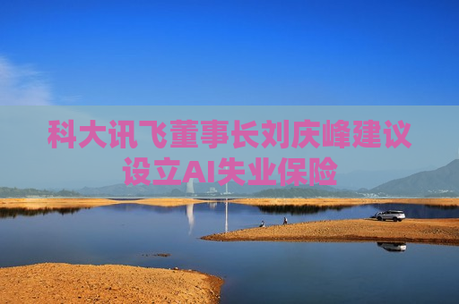 科大讯飞董事长刘庆峰建议设立AI失业保险