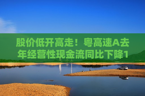 股价低开高走！粤高速A去年经营性现金流同比下降15.02%