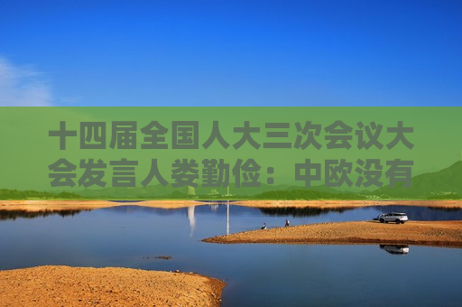 十四届全国人大三次会议大会发言人娄勤俭：中欧没有根本利害冲突和地缘政治矛盾，是相互成就的伙伴