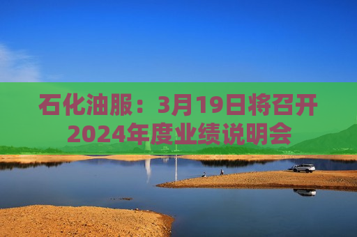 石化油服：3月19日将召开2024年度业绩说明会