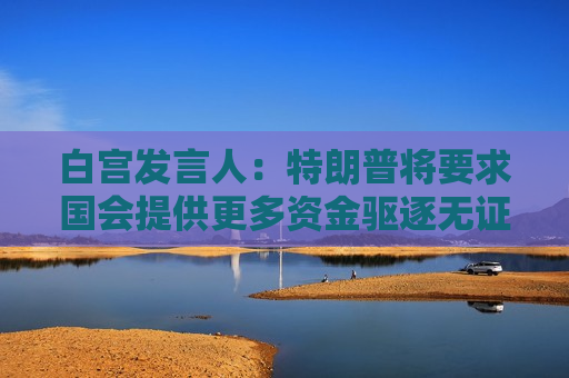 白宫发言人：特朗普将要求国会提供更多资金驱逐无证客