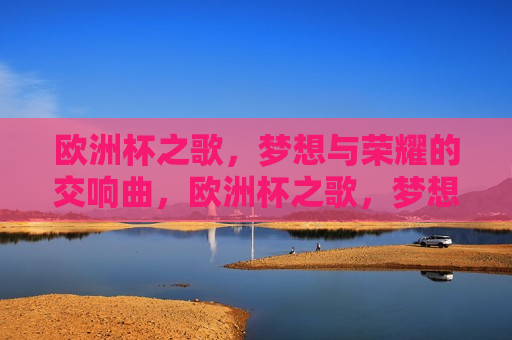 欧洲杯之歌，梦想与荣耀的交响曲，欧洲杯之歌，梦想与荣耀的交响乐章，欧洲杯之歌，梦想与荣耀的交响乐章  第1张