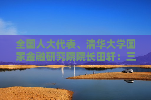 全国人大代表、清华大学国家金融研究院院长田轩：三方面加大投资者保护力度