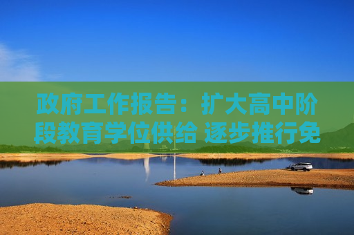  *** 工作报告：扩大高中阶段教育学位供给 逐步推行免费学前教育