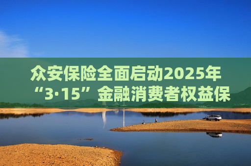 众安保险全面启动2025年“3·15”金融消费者权益保护教育宣传活动