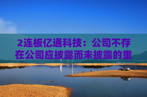 2连板亿通科技：公司不存在公司应披露而未披露的重大事项