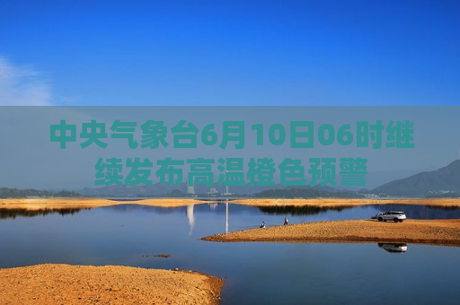 中央气象台6月10日06时继续发布高温橙色预警  第1张
