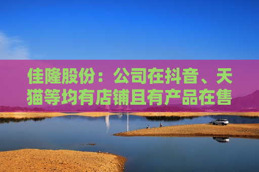 佳隆股份：公司在抖音、天猫等均有店铺且有产品在售