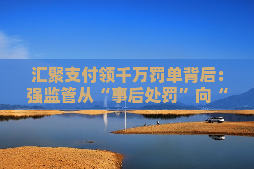 汇聚支付领千万罚单背后：强监管从“事后处罚”向“全周期管控”转变