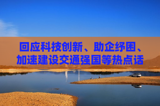 回应科技创新、助企纾困、加速建设交通强国等热点话题 首场“部长通道”传递发展信心