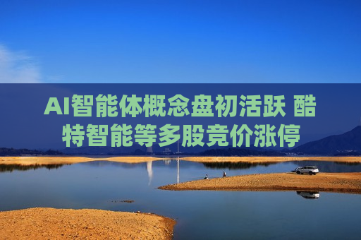 AI智能体概念盘初活跃 酷特智能等多股竞价涨停