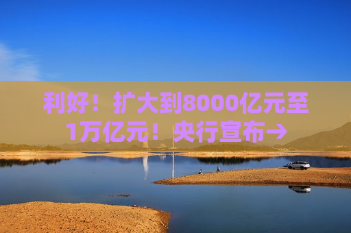 利好！扩大到8000亿元至1万亿元！央行宣布→