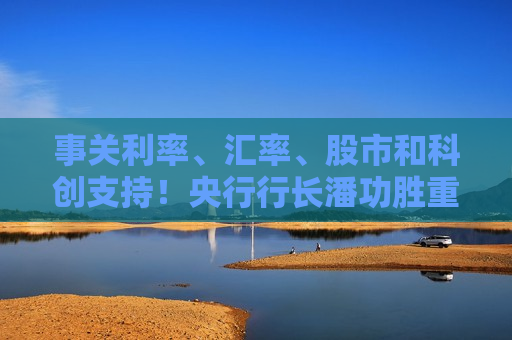 事关利率、汇率、股市和科创支持！央行行长潘功胜重磅表态！