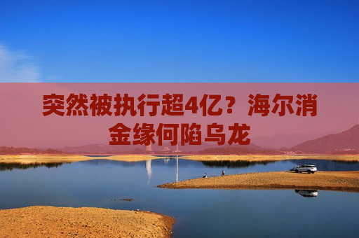 突然被执行超4亿？海尔消金缘何陷乌龙