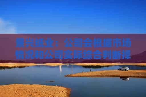 景兴纸业：公司会根据市场情况和公司实际综合判断择机实施回购方案
