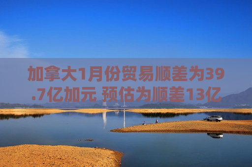 加拿大1月份贸易顺差为39.7亿加元 预估为顺差13亿加元