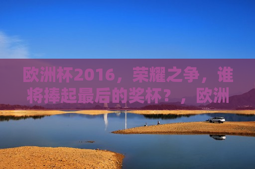 欧洲杯2016，荣耀之争，谁将捧起最后的奖杯？，欧洲杯2016，最后的荣耀之争，欧洲杯2016，最后的荣耀之争
